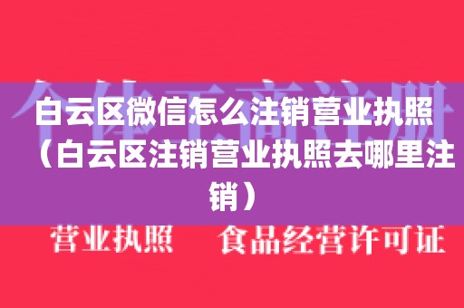 白云区微信怎么注销营业执照（白云区注销营业执照去哪里注销）