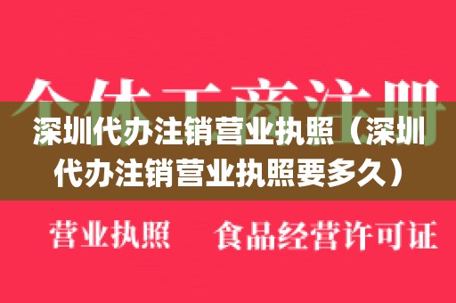 深圳代办注销营业执照（深圳代办注销营业执照要多久）