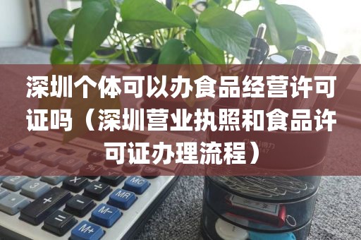 深圳个体可以办食品经营许可证吗（深圳营业执照和食品许可证办理流程）