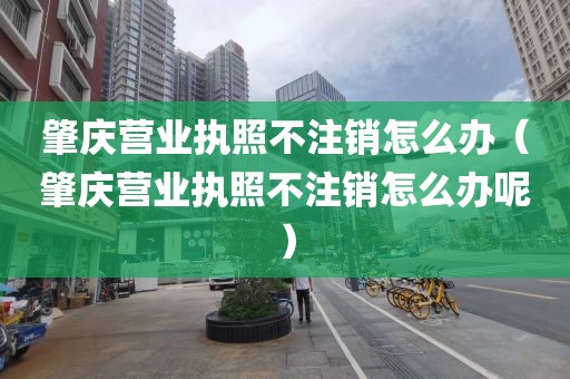 肇庆营业执照不注销怎么办（肇庆营业执照不注销怎么办呢）