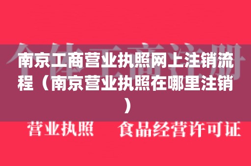 南京工商营业执照网上注销流程（南京营业执照在哪里注销）