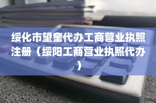 绥化市望奎代办工商营业执照注册（绥阳工商营业执照代办）