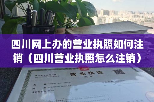 四川网上办的营业执照如何注销（四川营业执照怎么注销）