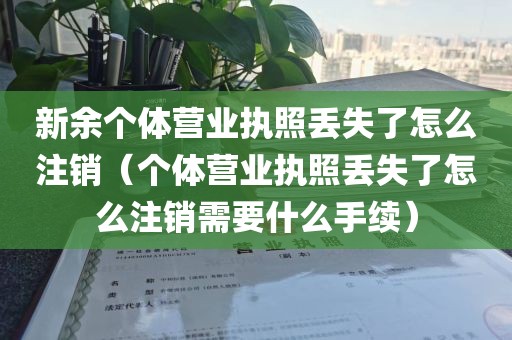 新余个体营业执照丢失了怎么注销（个体营业执照丢失了怎么注销需要什么手续）