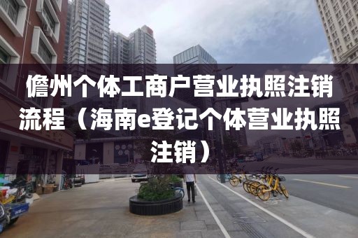 儋州个体工商户营业执照注销流程（海南e登记个体营业执照注销）