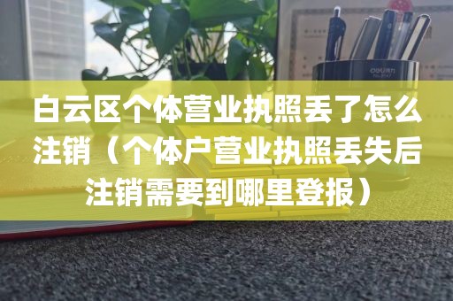白云区个体营业执照丢了怎么注销（个体户营业执照丢失后注销需要到哪里登报）