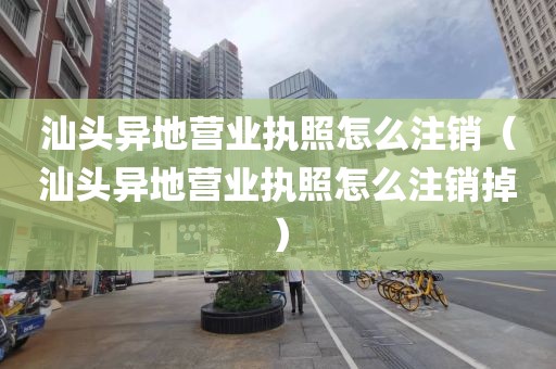 汕头异地营业执照怎么注销（汕头异地营业执照怎么注销掉）