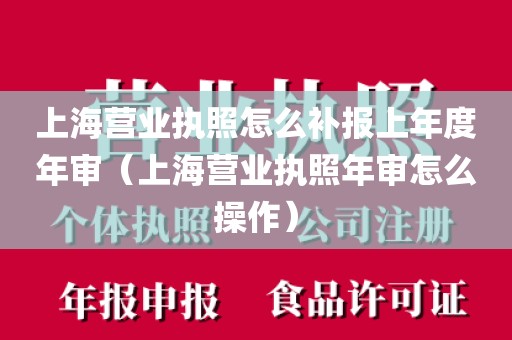 上海营业执照怎么补报上年度年审（上海营业执照年审怎么操作）