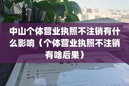 中山个体营业执照不注销有什么影响（个体营业执照不注销有啥后果）