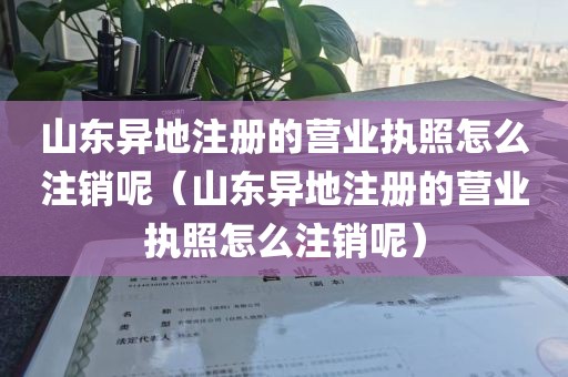 山东异地注册的营业执照怎么注销呢（山东异地注册的营业执照怎么注销呢）