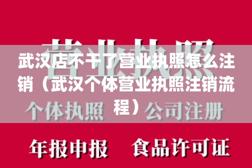 武汉店不干了营业执照怎么注销（武汉个体营业执照注销流程）
