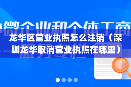 龙华区营业执照怎么注销（深圳龙华取消营业执照在哪里）