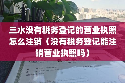 三水没有税务登记的营业执照怎么注销（没有税务登记能注销营业执照吗）