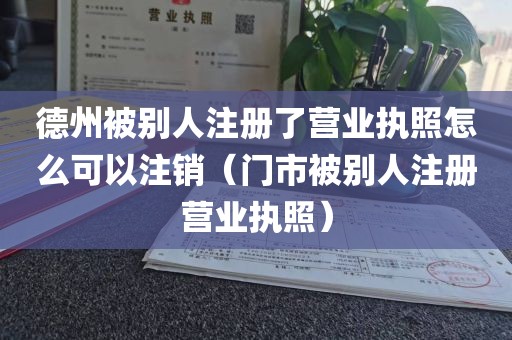 德州被别人注册了营业执照怎么可以注销（门市被别人注册营业执照）
