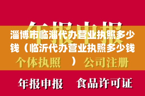 淄博市临淄代办营业执照多少钱（临沂代办营业执照多少钱）