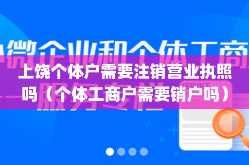 上饶个体户需要注销营业执照吗（个体工商户需要销户吗）