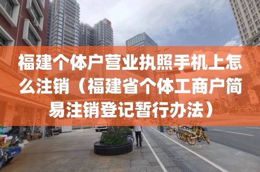 福建个体户营业执照手机上怎么注销（福建省个体工商户简易注销登记暂行办法）