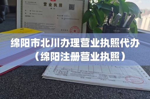 绵阳市北川办理营业执照代办（绵阳注册营业执照）
