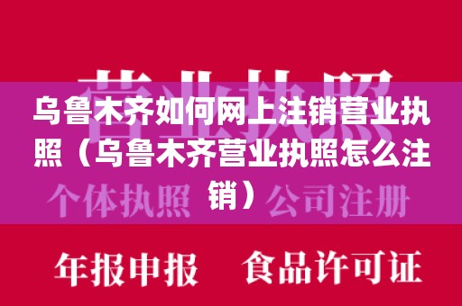 乌鲁木齐如何网上注销营业执照（乌鲁木齐营业执照怎么注销）