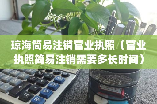 琼海简易注销营业执照(营业执照简易注销需要多长时间)