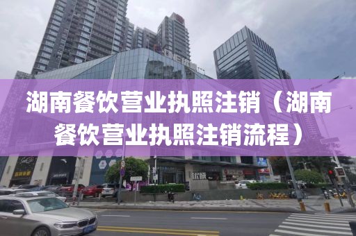 湖南餐饮营业执照注销(湖南餐饮营业执照注销流程)