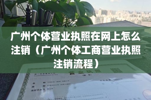 广州个体营业执照在网上怎么注销(广州个体工商营业执照注销流程)