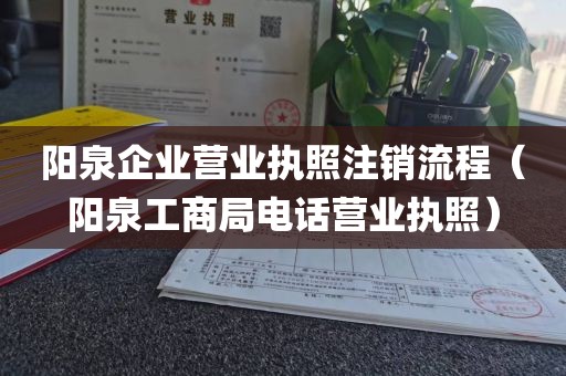 阳泉企业营业执照注销流程（阳泉工商局电话营业执照）