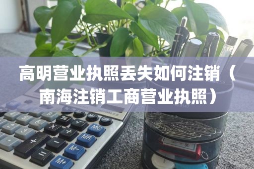 高明营业执照丢失如何注销（南海注销工商营业执照）