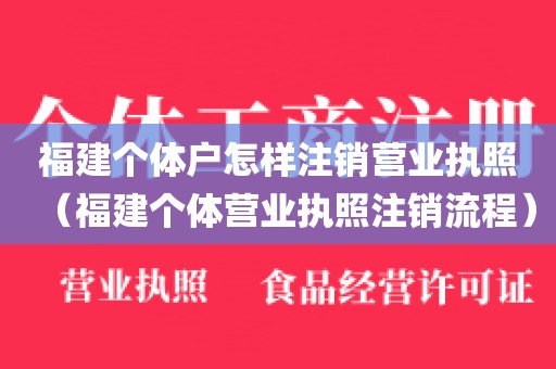 福建个体户怎样注销营业执照（福建个体营业执照注销流程）