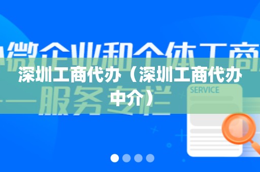 深圳工商代办（深圳工商代办中介）