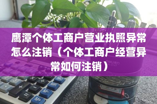 鹰潭个体工商户营业执照异常怎么注销（个体工商户经营异常如何注销）