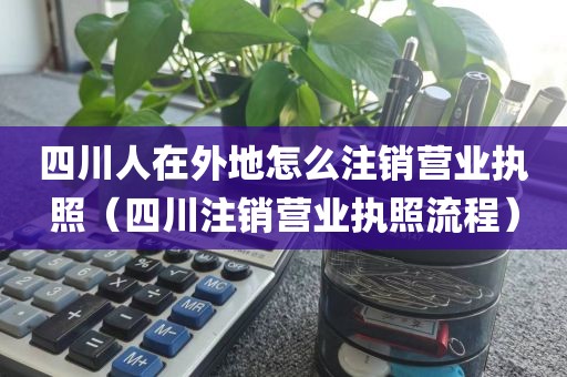 四川人在外地怎么注销营业执照(四川注销营业执照流程)