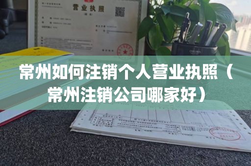 常州如何注销个人营业执照（常州注销公司哪家好）