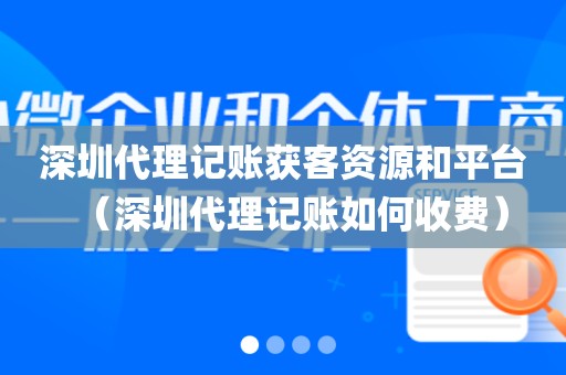 深圳代理记账获客资源和平台（深圳代理记账如何收费）