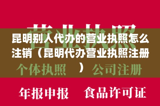 昆明别人代办的营业执照怎么注销（昆明代办营业执照注册）
