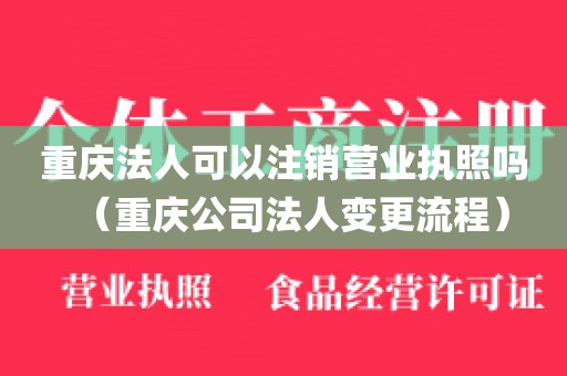 重庆法人可以注销营业执照吗（重庆公司法人变更流程）