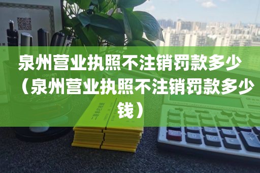 泉州营业执照不注销罚款多少（泉州营业执照不注销罚款多少钱）