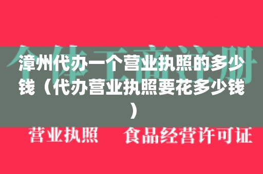 漳州代办一个营业执照的多少钱（代办营业执照要花多少钱）