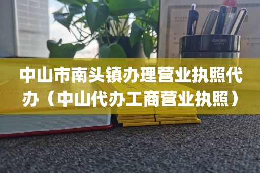 中山市南头镇办理营业执照代办（中山代办工商营业执照）