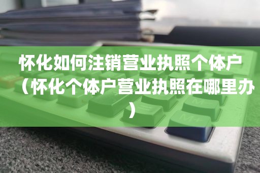 怀化如何注销营业执照个体户（怀化个体户营业执照在哪里办）