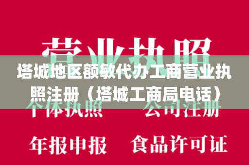 塔城地区额敏代办工商营业执照注册（塔城工商局电话）