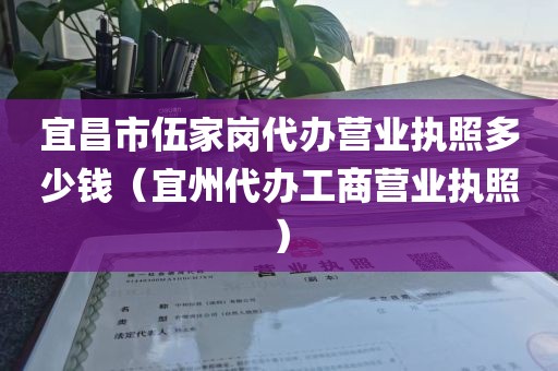 宜昌市伍家岗代办营业执照多少钱（宜州代办工商营业执照）