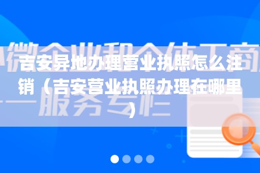 吉安异地办理营业执照怎么注销（吉安营业执照办理在哪里）