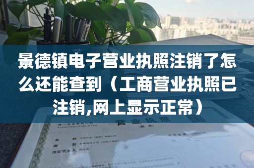 景德镇电子营业执照注销了怎么还能查到（工商营业执照已注销,网上显示正常）