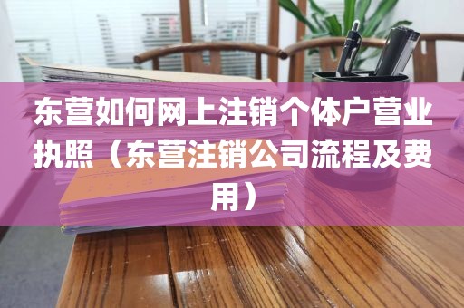 东营如何网上注销个体户营业执照(东营注销公司流程及费用)