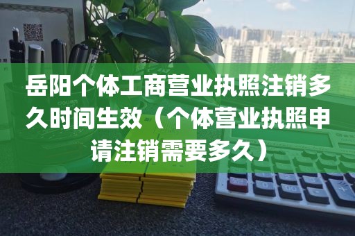 岳阳个体工商营业执照注销多久时间生效（个体营业执照申请注销需要多久）