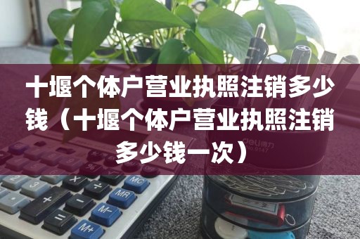 十堰个体户营业执照注销多少钱(十堰个体户营业执照注销多少钱一次)