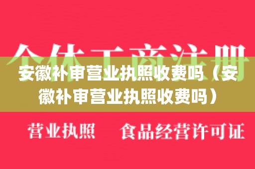 安徽补审营业执照收费吗（安徽补审营业执照收费吗）