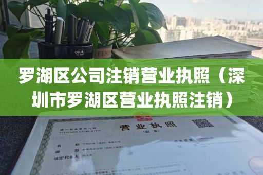罗湖区公司注销营业执照（深圳市罗湖区营业执照注销）