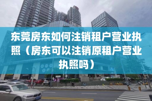 东莞房东如何注销租户营业执照（房东可以注销原租户营业执照吗）